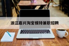 百色浙江嘉兴淘宝模特兼职雇用(浙江嘉兴淘宝模特兼职雇用信息)
