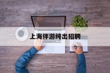 百色上海伴游纯出雇用(上海伴游雇用月入20)