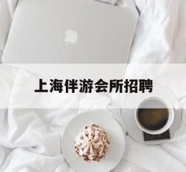 百色上海伴游会所雇用(上海伴游雇用月入20)