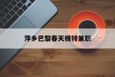 百色萍乡巴黎春天模特兼职(萍乡巴黎春天模特兼职雇用)