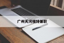 百色广州天河模特兼职(广州天河区雇用模特)