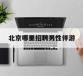 百色哪里雇用男性伴游(北京陪游女雇用最新信息)