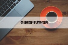 百色合肥南伴游雇用(合肥导游雇用信息)