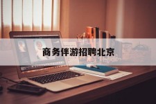 百色商务伴游雇用北京(北京旅游公司雇用伴游)