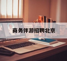 百色商务伴游雇用北京(北京旅游公司雇用伴游)