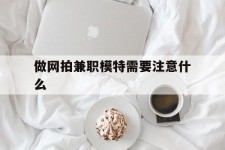 百色做网拍兼职模特需要留意什么(做网拍模特好欠好)