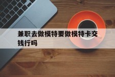 百色关于兼职去做模特要做模特卡交钱行吗的信息