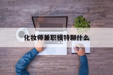百色化装师兼职模特聊什么(兼职化装师怎么样)